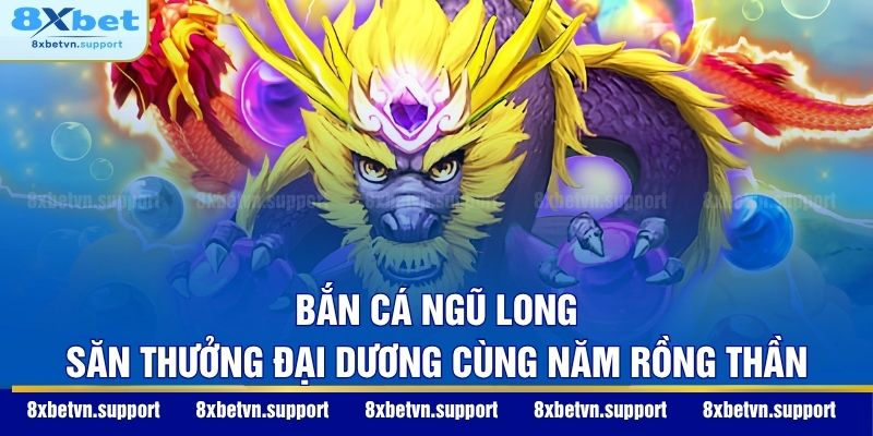 Bắn Cá Ngũ Long - Săn Thưởng Đại Dương Cùng Năm Rồng Thần