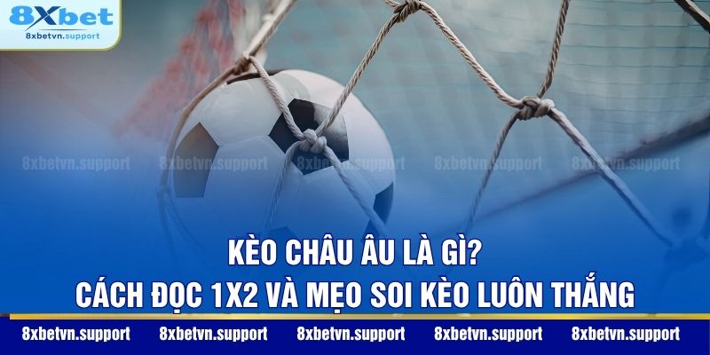 Kèo Châu Âu Là Gì? Cách Đọc 1x2 Và Mẹo Soi Kèo Luôn Thắng